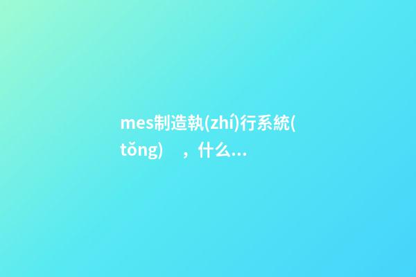 mes制造執(zhí)行系統(tǒng)，什么是MES系統(tǒng)-第1張-觀點(diǎn)-玄機(jī)派